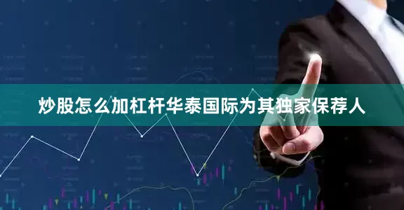 炒股怎么加杠杆华泰国际为其独家保荐人