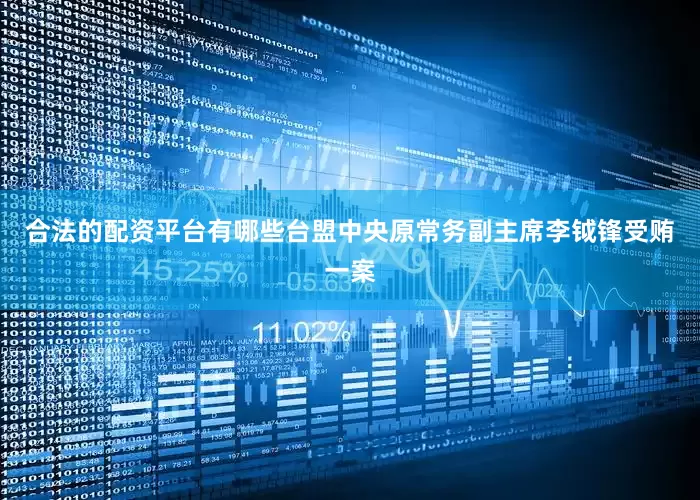 合法的配资平台有哪些台盟中央原常务副主席李钺锋受贿一案