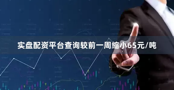 实盘配资平台查询较前一周缩小65元/吨