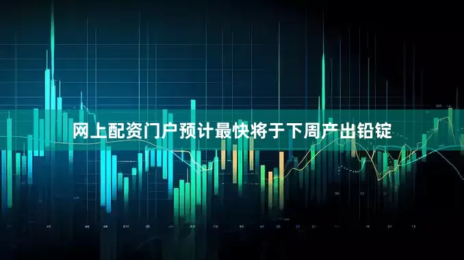 网上配资门户预计最快将于下周产出铅锭