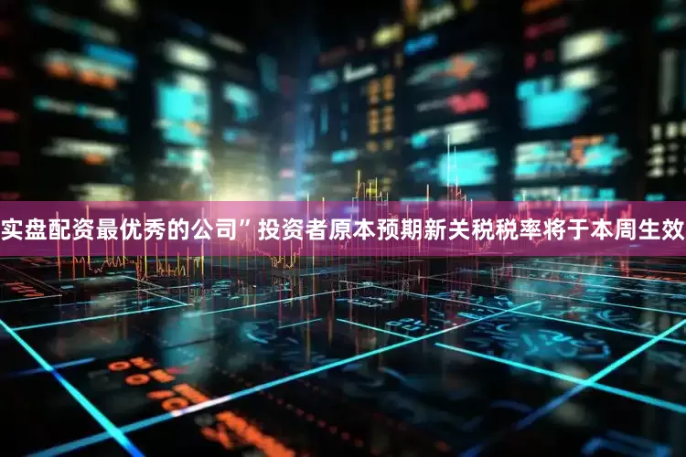 实盘配资最优秀的公司”　　投资者原本预期新关税税率将于本周生效