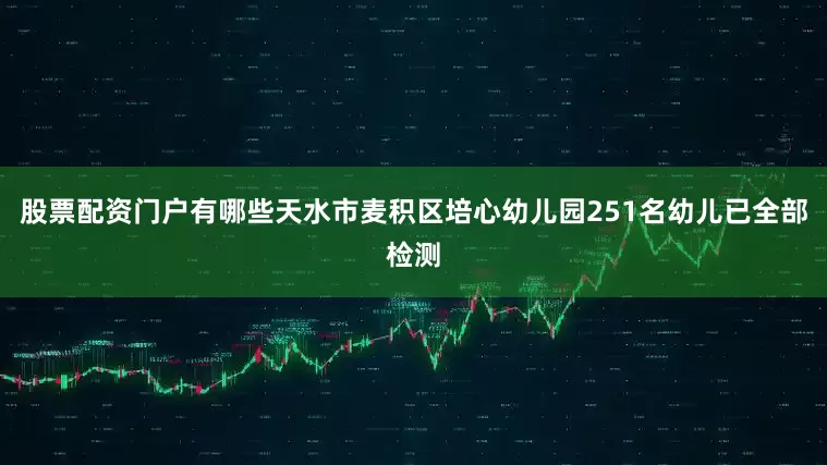 股票配资门户有哪些天水市麦积区培心幼儿园251名幼儿已全部检测