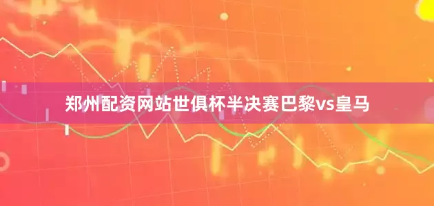 郑州配资网站世俱杯半决赛巴黎vs皇马