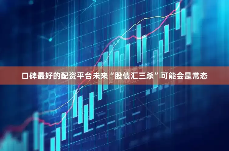 口碑最好的配资平台未来“股债汇三杀”可能会是常态