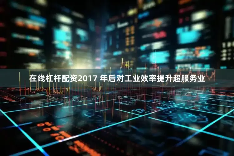 在线杠杆配资2017 年后对工业效率提升超服务业