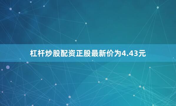 杠杆炒股配资正股最新价为4.43元