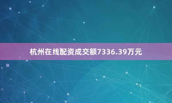 杭州在线配资成交额7336.39万元