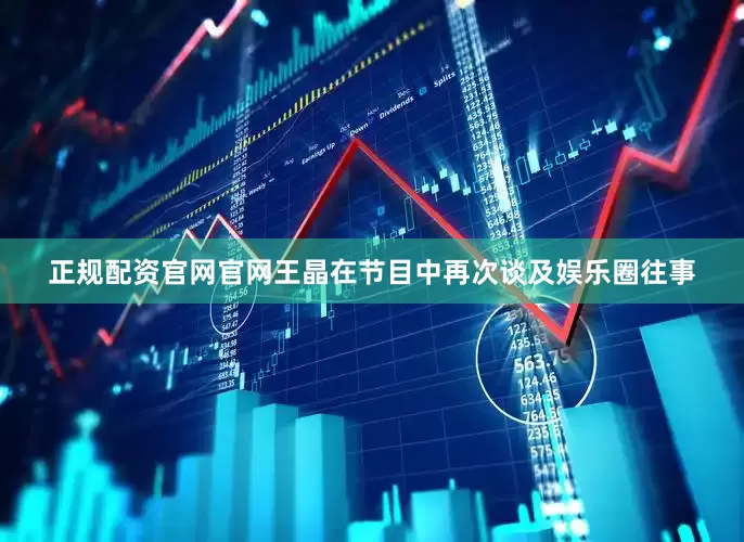正规配资官网官网王晶在节目中再次谈及娱乐圈往事