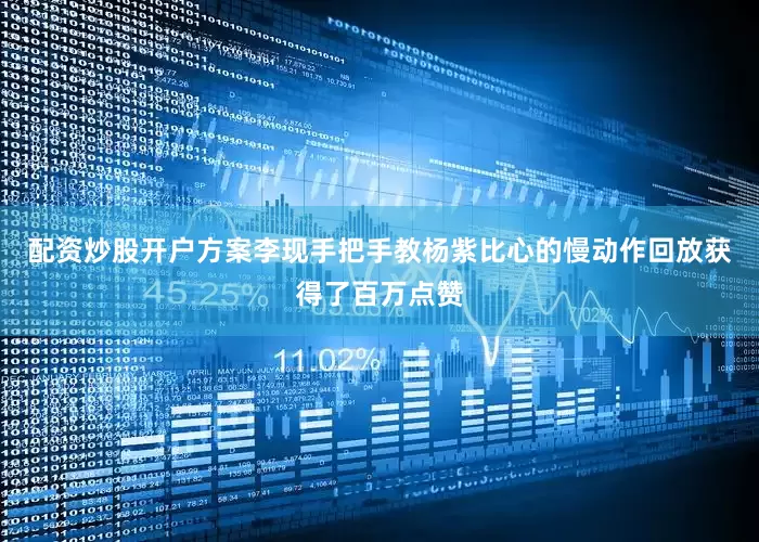 配资炒股开户方案李现手把手教杨紫比心的慢动作回放获得了百万点赞