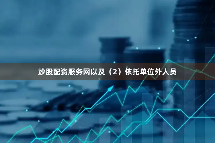 炒股配资服务网以及（2）依托单位外人员