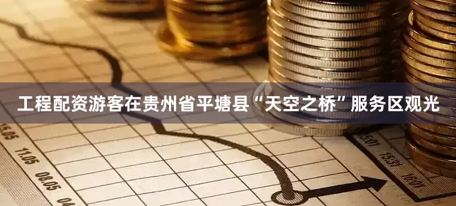 工程配资游客在贵州省平塘县“天空之桥”服务区观光