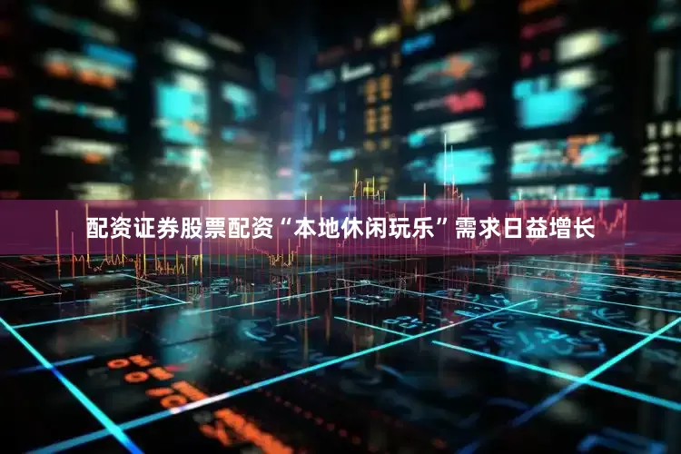 配资证券股票配资“本地休闲玩乐”需求日益增长
