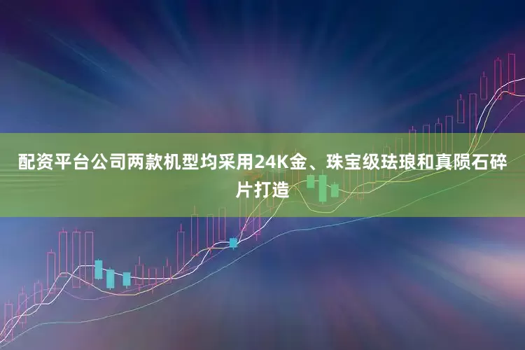 配资平台公司两款机型均采用24K金、珠宝级珐琅和真陨石碎片打造