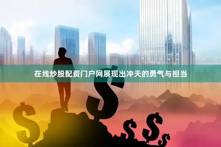 在线炒股配资门户网展现出冲天的勇气与担当