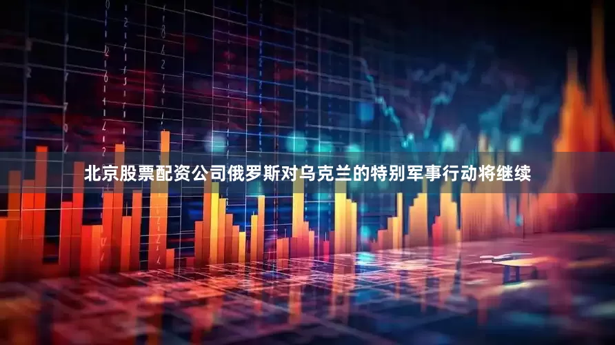 北京股票配资公司俄罗斯对乌克兰的特别军事行动将继续