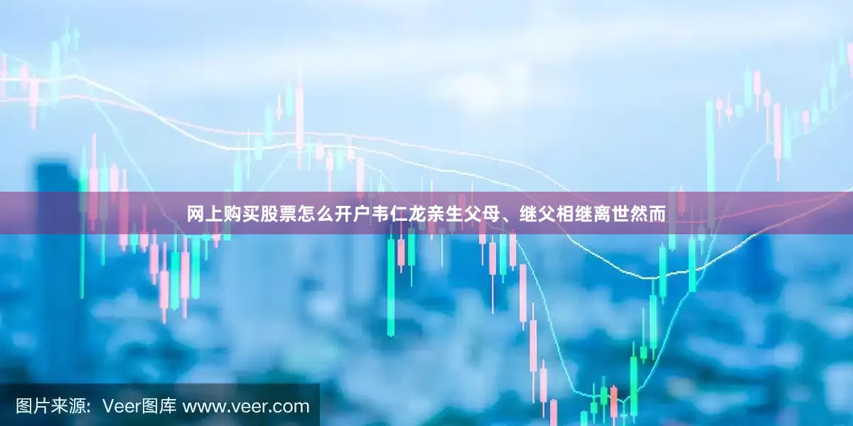 网上购买股票怎么开户韦仁龙亲生父母、继父相继离世然而