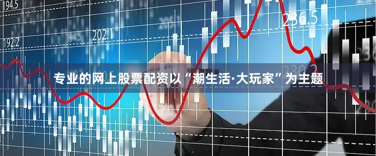 专业的网上股票配资以“潮生活·大玩家”为主题
