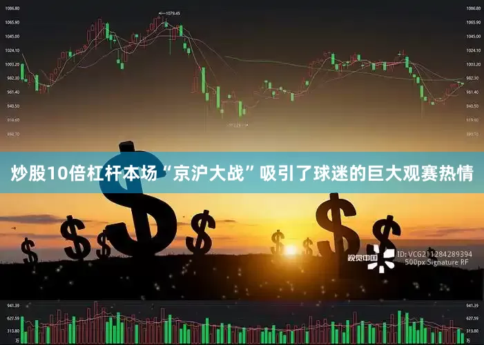 炒股10倍杠杆本场“京沪大战”吸引了球迷的巨大观赛热情