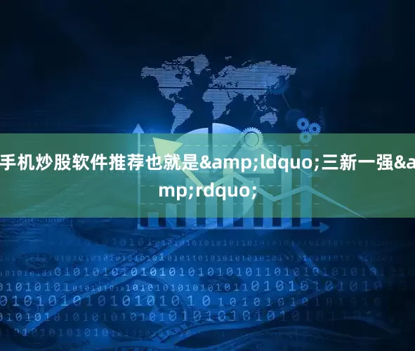 手机炒股软件推荐也就是&ldquo;三新一强&rdquo;