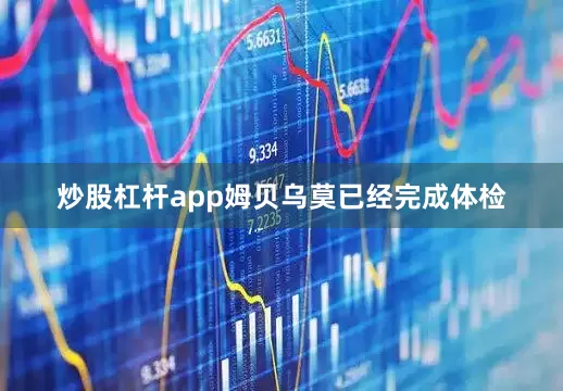 炒股杠杆app姆贝乌莫已经完成体检