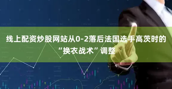 线上配资炒股网站从0-2落后法国选手高茨时的“换衣战术”调整