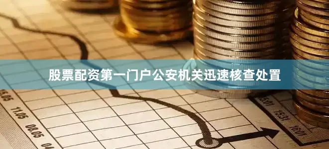 股票配资第一门户公安机关迅速核查处置