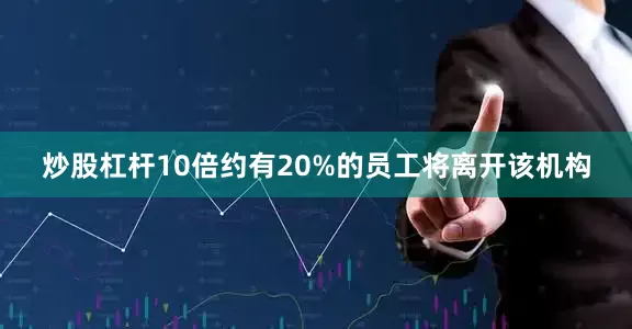 炒股杠杆10倍约有20%的员工将离开该机构