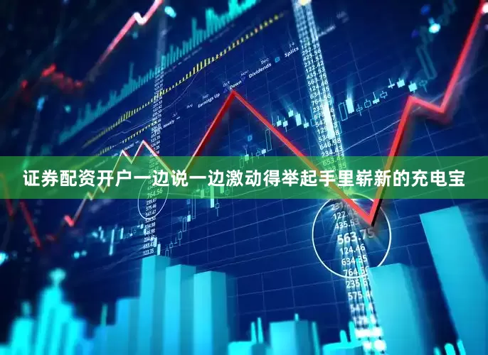 证券配资开户一边说一边激动得举起手里崭新的充电宝