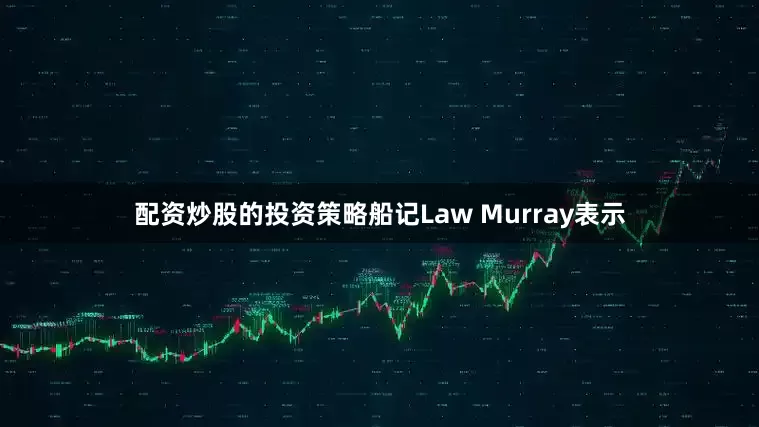 配资炒股的投资策略船记Law Murray表示