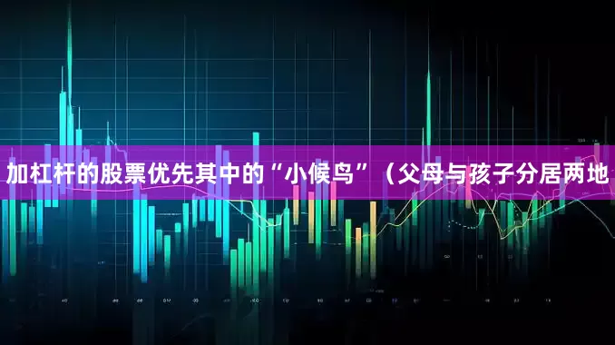 加杠杆的股票优先其中的“小候鸟”（父母与孩子分居两地