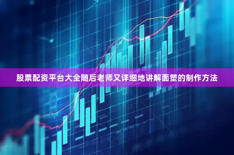 股票配资平台大全随后老师又详细地讲解面塑的制作方法