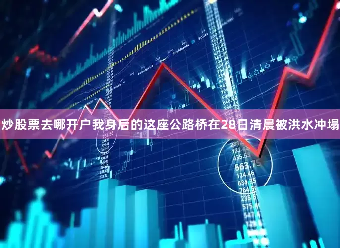 炒股票去哪开户我身后的这座公路桥在28日清晨被洪水冲塌