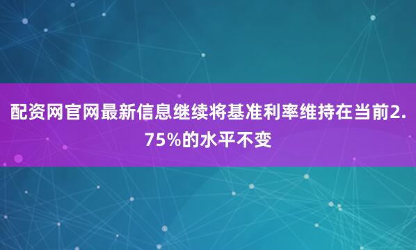 配资网官网最新信息继续将基准利率维持在当前2.75%的水平不变