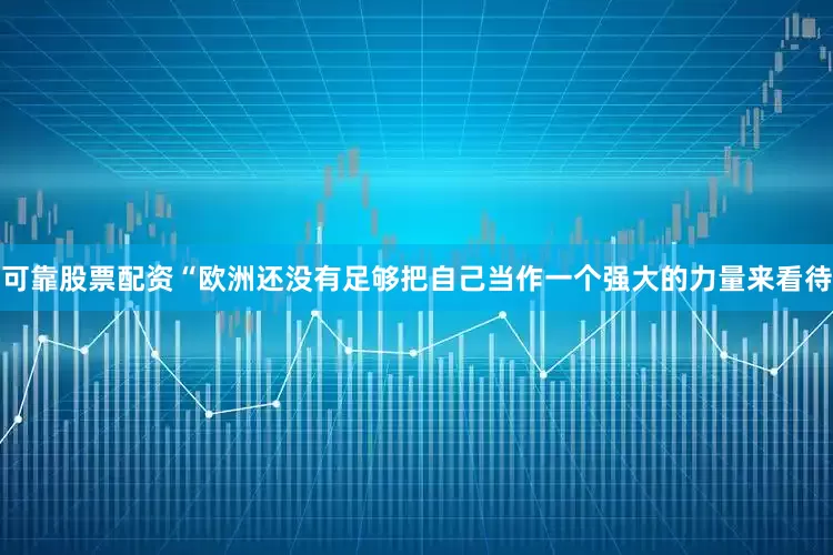 可靠股票配资　　“欧洲还没有足够把自己当作一个强大的力量来看待