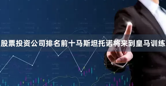 股票投资公司排名前十马斯坦托诺将来到皇马训练