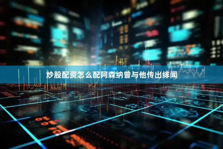 炒股配资怎么配阿森纳曾与他传出绯闻