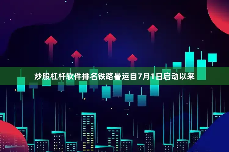 炒股杠杆软件排名铁路暑运自7月1日启动以来