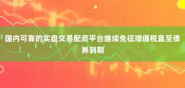 国内可靠的实盘交易配资平台继续免征增值税直至债券到期