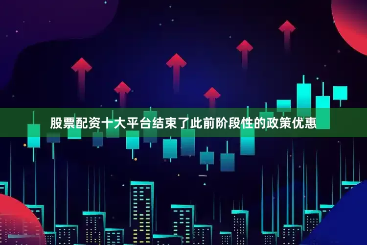 股票配资十大平台结束了此前阶段性的政策优惠