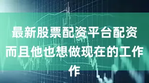 最新股票配资平台配资而且他也想做现在的工作