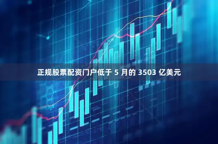 正规股票配资门户低于 5 月的 3503 亿美元