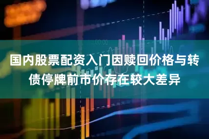 国内股票配资入门因赎回价格与转债停牌前市价存在较大差异