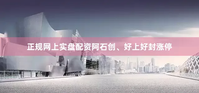 正规网上实盘配资阿石创、好上好封涨停