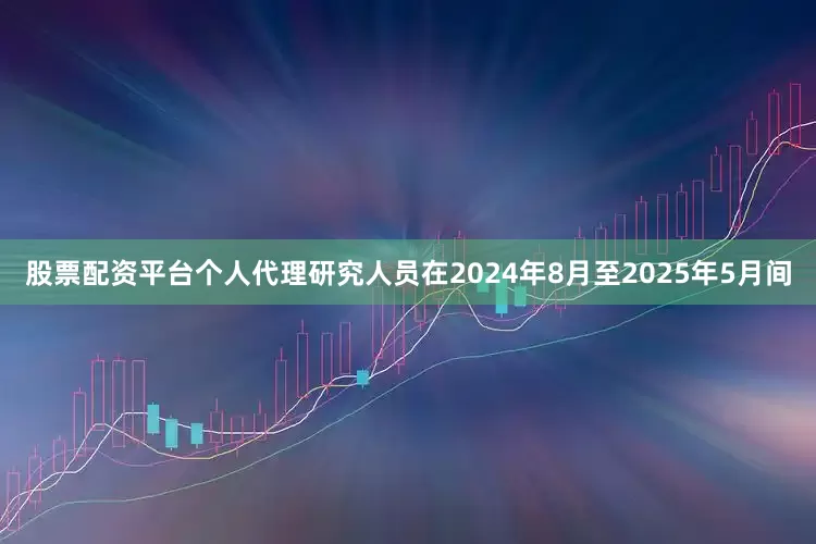 股票配资平台个人代理研究人员在2024年8月至2025年5月间