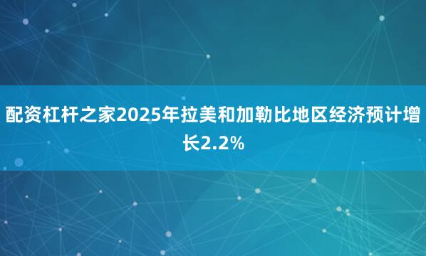 配资杠杆之家2025年拉美和加勒比地区经济预计增长2.2%