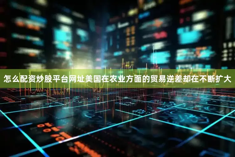 怎么配资炒股平台网址美国在农业方面的贸易逆差却在不断扩大