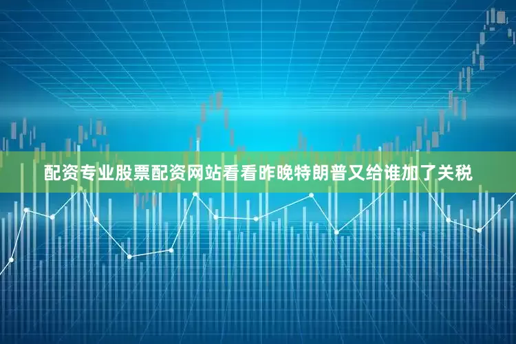 配资专业股票配资网站看看昨晚特朗普又给谁加了关税