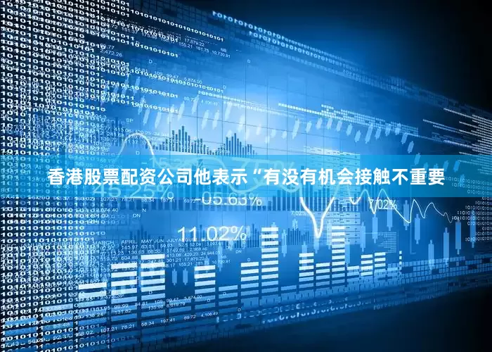 香港股票配资公司他表示“有没有机会接触不重要