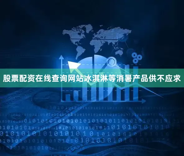 股票配资在线查询网站冰淇淋等消暑产品供不应求