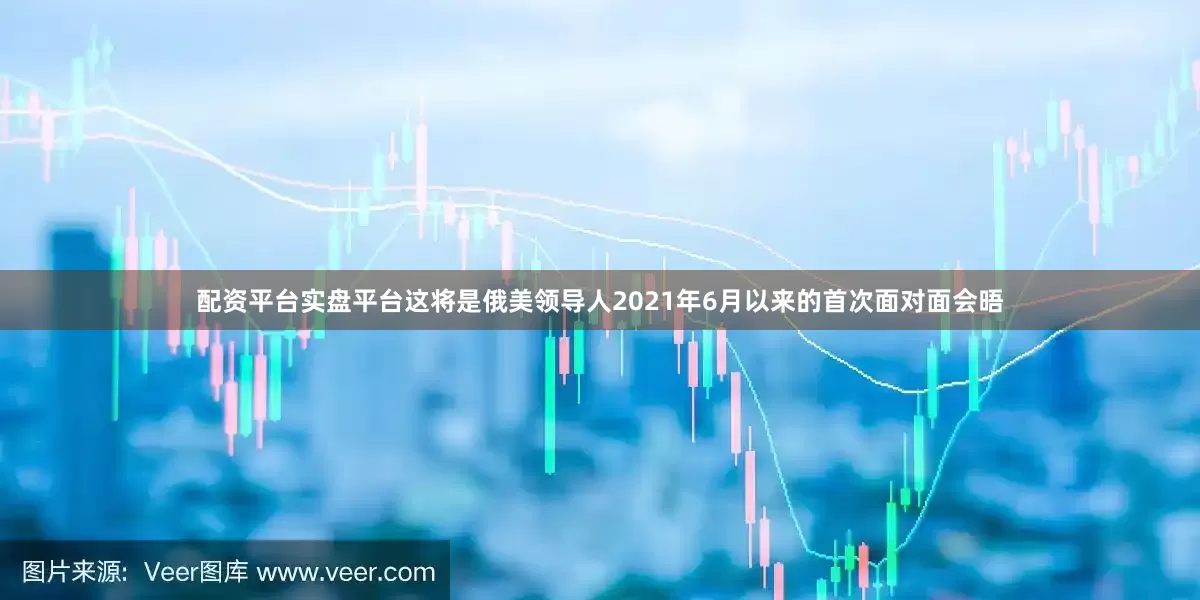配资平台实盘平台这将是俄美领导人2021年6月以来的首次面对面会晤